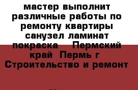 мастер выполнит различные работы по ремонту квартиры санузел ламинат покраска  - Пермский край, Пермь г. Строительство и ремонт » Услуги   
